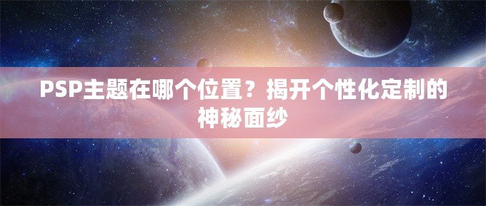 PSP主題在哪個位置？揭開個性化定制的神秘面紗