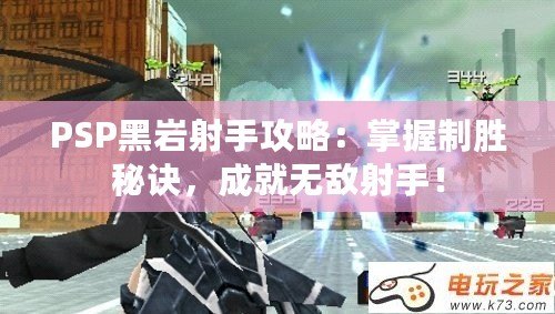 PSP黑巖射手攻略：掌握制勝秘訣，成就無敵射手！