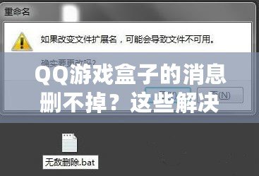 QQ游戲盒子的消息刪不掉？這些解決辦法你一定要知道！