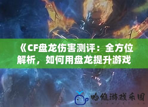 《CF盤龍傷害測評(píng)：全方位解析，如何用盤龍?zhí)嵘螒驊?zhàn)力》