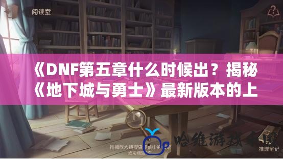 《DNF第五章什么時候出？揭秘《地下城與勇士》最新版本的上線時間與精彩內容》