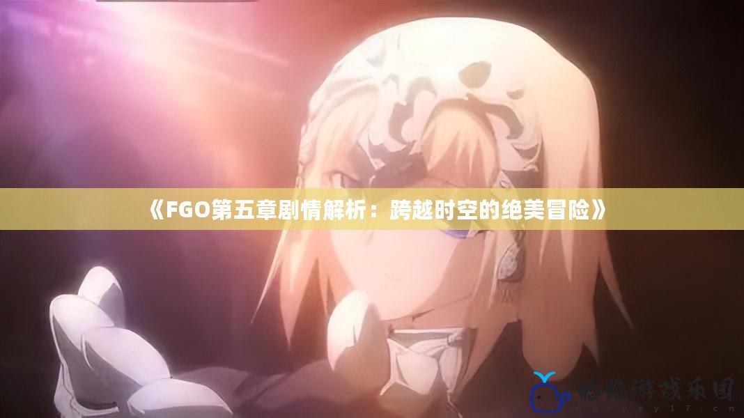 《FGO第五章劇情解析：跨越時空的絕美冒險》