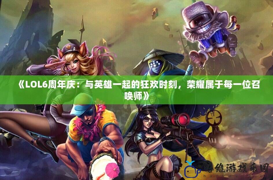 《LOL6周年慶：與英雄一起的狂歡時刻，榮耀屬于每一位召喚師》