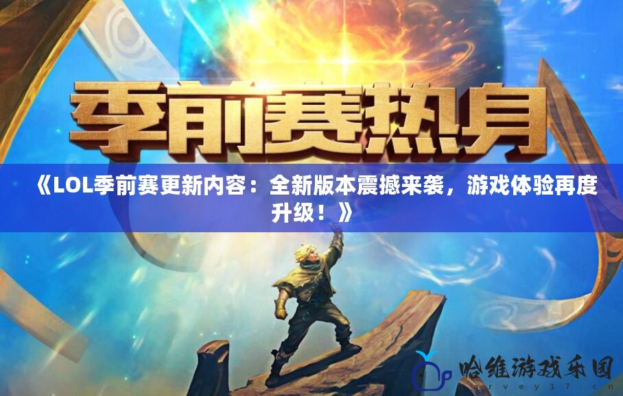 《LOL季前賽更新內容：全新版本震撼來襲，游戲體驗再度升級！》