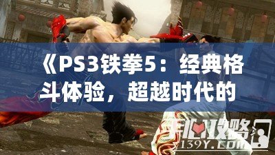 《PS3鐵拳5：經典格斗體驗，超越時代的挑戰》