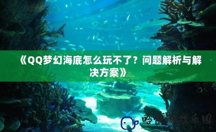 《QQ夢幻海底怎么玩不了？問題解析與解決方案》