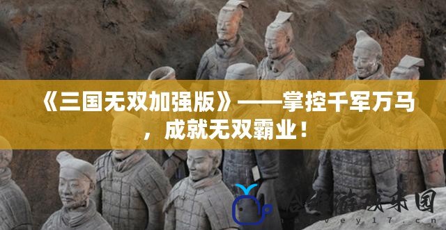 《三國無雙加強版》——掌控千軍萬馬，成就無雙霸業！