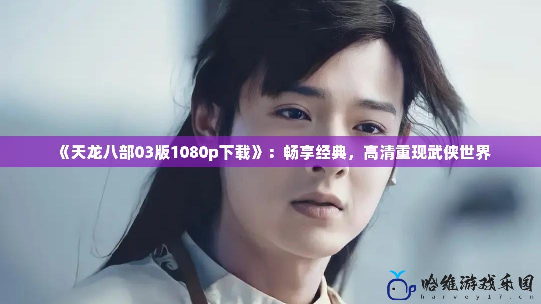 《天龍八部03版1080p下載》：暢享經典，高清重現武俠世界