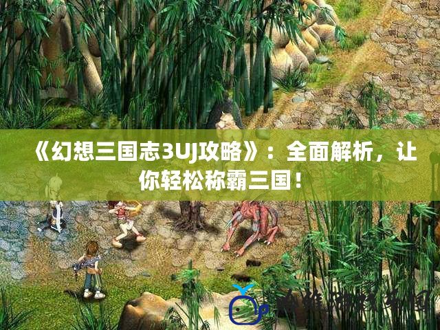 《幻想三國(guó)志3UJ攻略》：全面解析，讓你輕松稱霸三國(guó)！