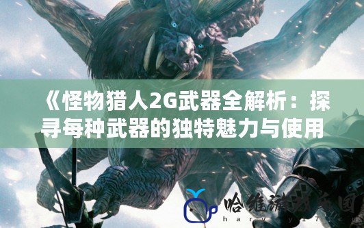 《怪物獵人2G武器全解析：探尋每種武器的獨特魅力與使用技巧》