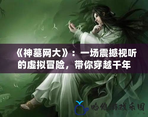 《神墓網大》：一場震撼視聽的虛擬冒險，帶你穿越千年時空，探尋未知的神秘世界！