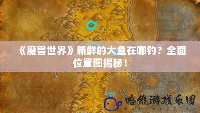 《魔獸世界》新鮮的大魚在哪釣？全面位置圖揭秘！