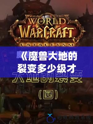 《魔獸大地的裂變多少級才能體驗新內容？一探究竟！》