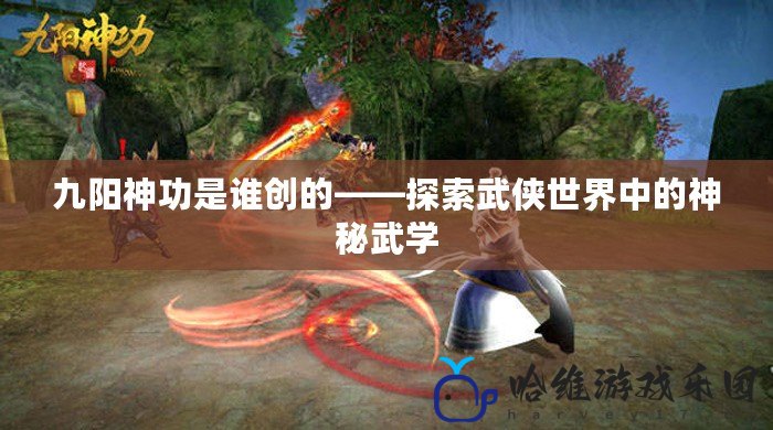 九陽神功是誰創的——探索武俠世界中的神秘武學