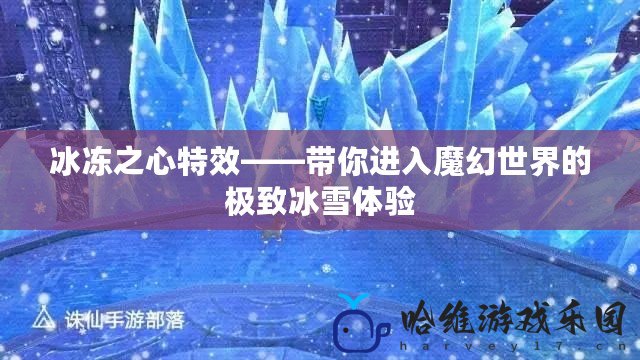 冰凍之心特效——帶你進入魔幻世界的極致冰雪體驗