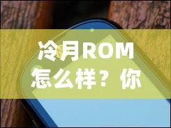 冷月ROM怎么樣？你不可錯過的手機系統革命