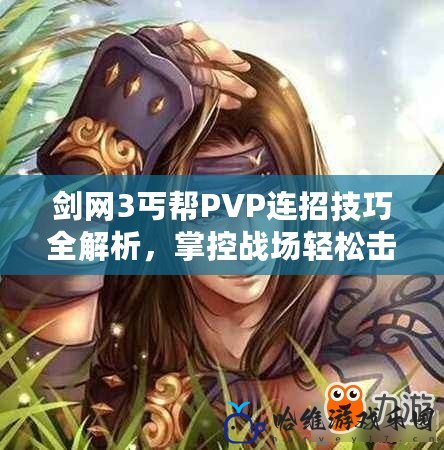 劍網3丐幫PVP連招技巧全解析，掌控戰場輕松擊敗對手！