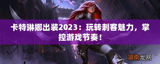 卡特琳娜出裝2023：玩轉(zhuǎn)刺客魅力，掌控游戲節(jié)奏！