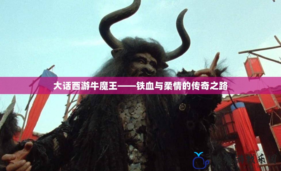 大話西游牛魔王——鐵血與柔情的傳奇之路