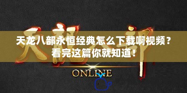 天龍八部永恒經典怎么下載啊視頻？看完這篇你就知道！