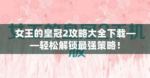 女王的皇冠2攻略大全下載——輕松解鎖最強(qiáng)策略！