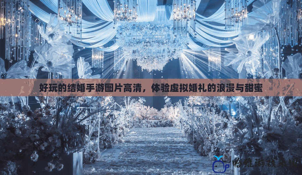 好玩的結婚手游圖片高清，體驗虛擬婚禮的浪漫與甜蜜