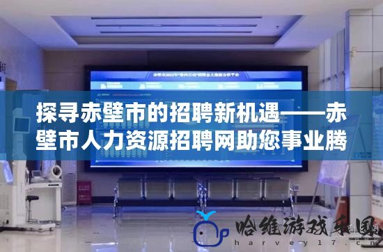 探尋赤壁市的招聘新機遇——赤壁市人力資源招聘網(wǎng)助您事業(yè)騰飛