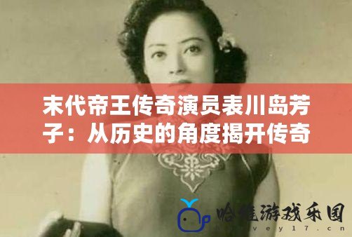 末代帝王傳奇演員表川島芳子：從歷史的角度揭開傳奇女間諜的神秘面紗