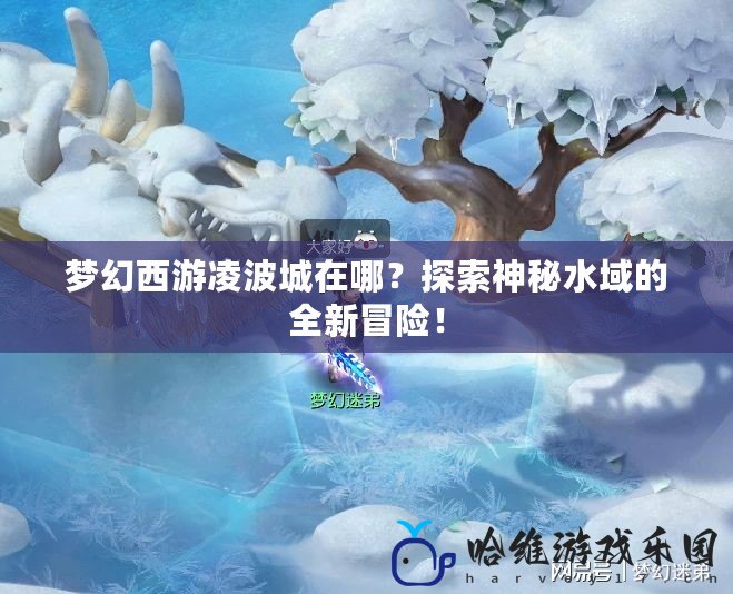 夢(mèng)幻西游凌波城在哪？探索神秘水域的全新冒險(xiǎn)！