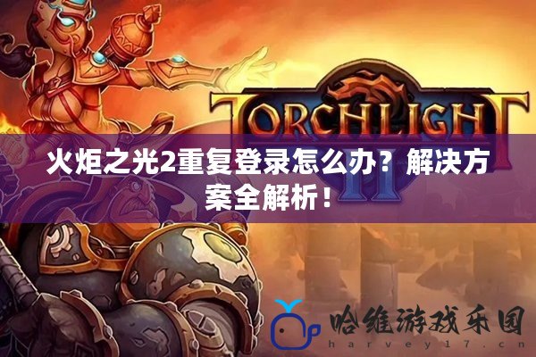 火炬之光2重復登錄怎么辦？解決方案全解析！