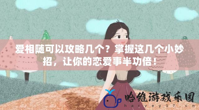 愛相隨可以攻略幾個？掌握這幾個小妙招，讓你的戀愛事半功倍！