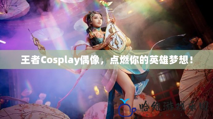 王者Cosplay偶像，點燃你的英雄夢想！