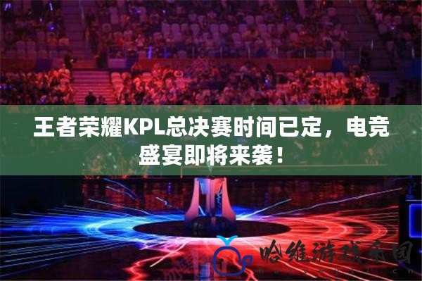 王者榮耀KPL總決賽時間已定，電競盛宴即將來襲！