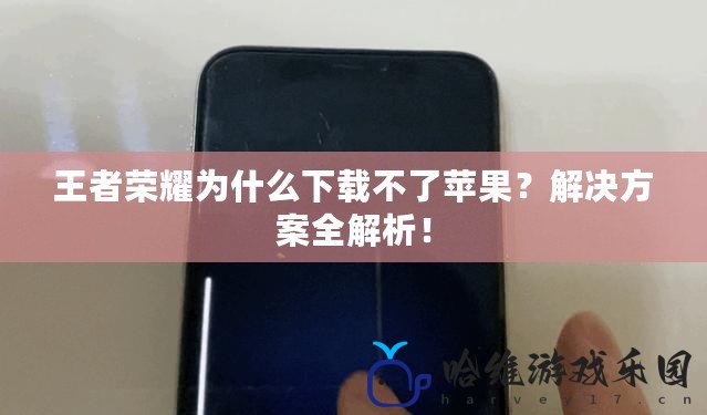 王者榮耀為什么下載不了蘋果？解決方案全解析！