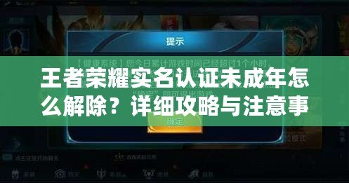 王者榮耀實名認證未成年怎么解除？詳細攻略與注意事項