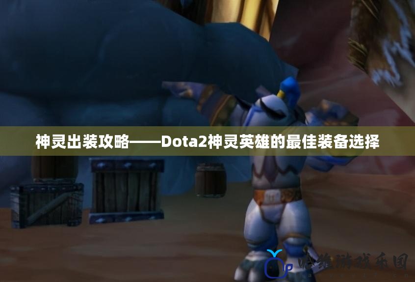 神靈出裝攻略——Dota2神靈英雄的最佳裝備選擇