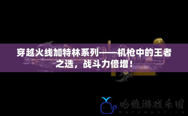 穿越火線加特林系列——機槍中的王者之選，戰斗力倍增！