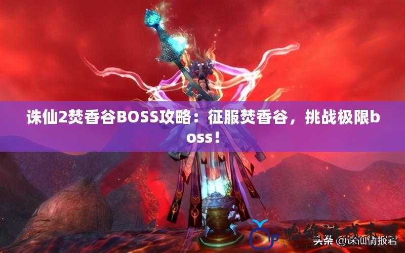 誅仙2焚香谷BOSS攻略：征服焚香谷，挑戰極限boss！