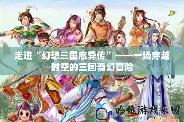 走進“幻想三國志異傳”——一場穿越時空的三國奇幻冒險