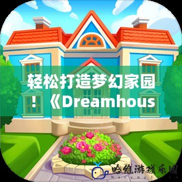 輕松打造夢(mèng)幻家園！《Dreamhouse最新版破解版》讓你盡享建房樂(lè)趣