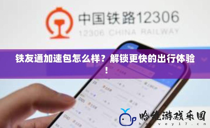 鐵友通加速包怎么樣？解鎖更快的出行體驗(yàn)！