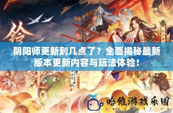 陰陽師更新到幾點了？全面揭秘最新版本更新內容與玩法體驗！