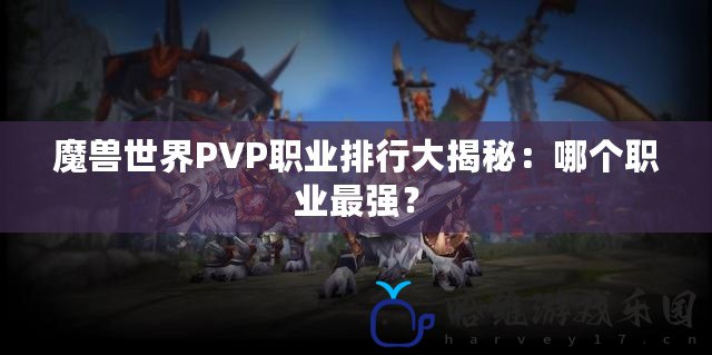 魔獸世界PVP職業(yè)排行大揭秘：哪個(gè)職業(yè)最強(qiáng)？