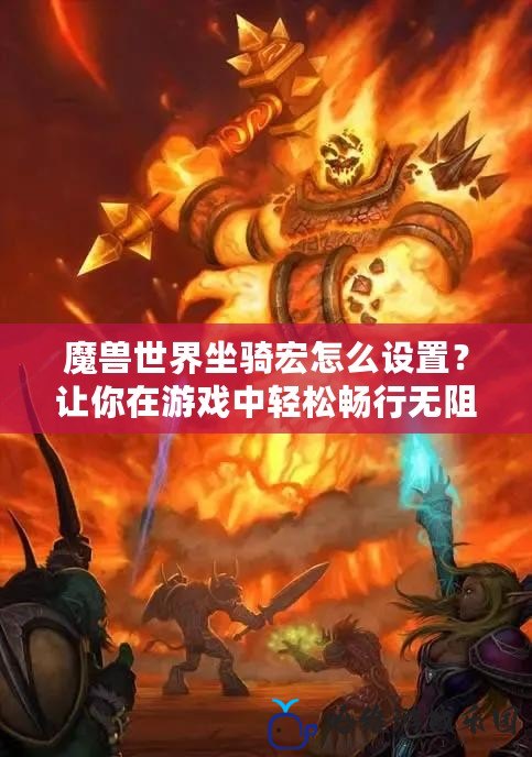 魔獸世界坐騎宏怎么設置？讓你在游戲中輕松暢行無阻！